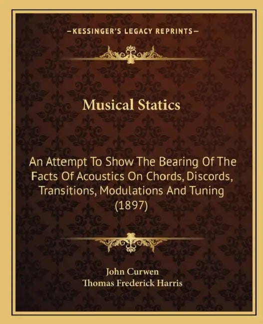 Musical Statics: An Attempt To Show The Bearing Of The Facts Of Acoustics On Chords, Discords, Transitions, Modulations And Tuning (189 by John Curwen, Thomas Frederick Harris