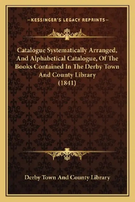 Catalogue Systematically Arranged, And Alphabetical Catalogue, Of The Books Contained In The Derby Town And County Library (1841) by Derby Town and County Library