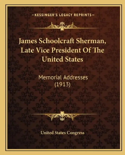 James Schoolcraft Sherman, Late Vice President Of The United States: Memorial Addresses (1913) by United States Congress
