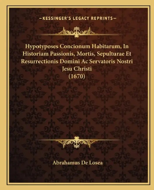Hypotyposes Concionum Habitarum, In Historiam Passionis, Mortis, Sepulturae Et Resurrectionis Domini Ac Servatoris Nostri Jesu Christi (1670) by Abrahamus De Losea