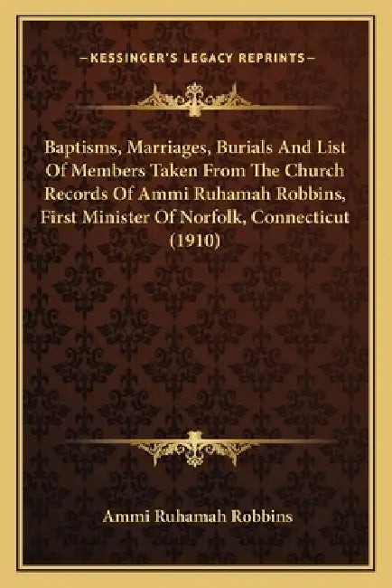 Baptisms, Marriages, Burials And List Of Members Taken From The Church Records Of Ammi Ruhamah Robbins, First Minister Of Norfolk, Connecticut (1910) by Ammi Ruhamah Robbins