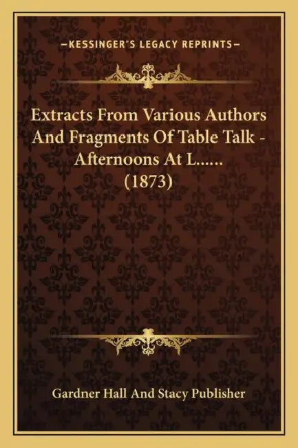 Extracts From Various Authors And Fragments Of Table Talk - Afternoons At L...... (1873) by Gardner Hall and Stacy Publisher