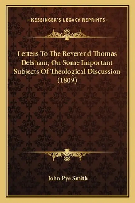 Letters To The Reverend Thomas Belsham, On Some Important Subjects Of Theological Discussion (1809) by John Pye Smith