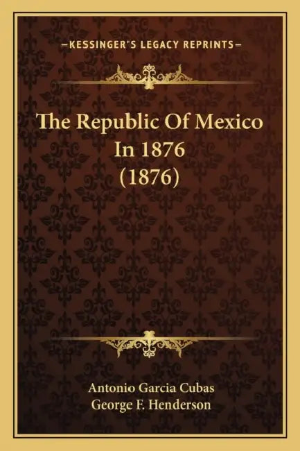 The Republic Of Mexico In 1876 (1876) by Antonio Garcia Cubas, George F. Henderson