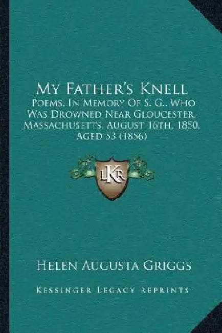 My Father's Knell: Poems, In Memory Of S. G., Who Was Drowned Near Gloucester, Massachusetts, August 16th, 1850, Aged 53 (1856) by Helen Augusta Griggs