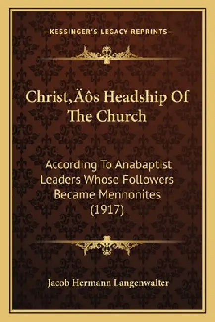 Christ's Headship Of The Church: According To Anabaptist Leaders Whose Followers Became Mennonites (1917) by Jacob Hermann Langenwalter