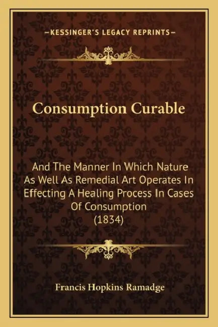 Consumption Curable: And The Manner In Which Nature As Well As Remedial Art Operates In Effecting A Healing Process In Cases Of Consumption (1834) by Francis Hopkins Ramadge