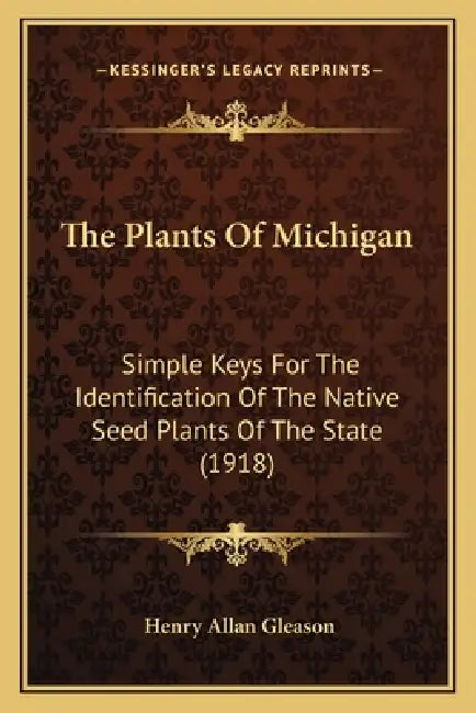 The Plants Of Michigan: Simple Keys For The Identification Of The Native Seed Plants Of The State (1918) by Henry Allan Gleason