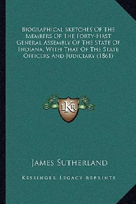 Biographical Sketches Of The Members Of The Forty-First General Assembly Of The State Of Indiana, With That Of The State Officers And Judiciary (1861) by James Sutherland