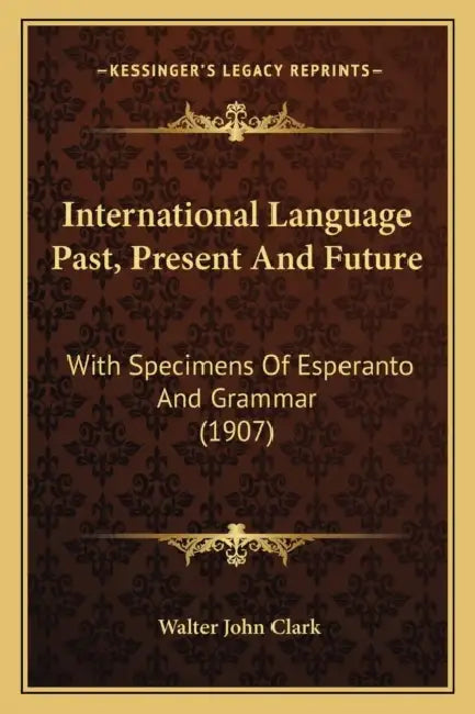 International Language Past, Present And Future: With Specimens Of Esperanto And Grammar (1907) by Walter John Clark