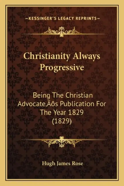 Christianity Always Progressive: Being The Christian Advocate's Publication For The Year 1829 (1829) by Hugh James Rose