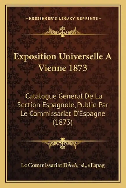 Exposition Universelle A Vienne 1873: Catalogue General De La Section Espagnole, Publie Par Le Commissariat D'Espagne (1873) by Le Commissariat Dââ'¬â"[espag