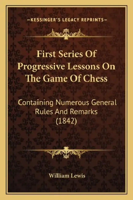 First Series Of Progressive Lessons On The Game Of Chess: Containing Numerous General Rules And Remarks (1842) by William Lewis