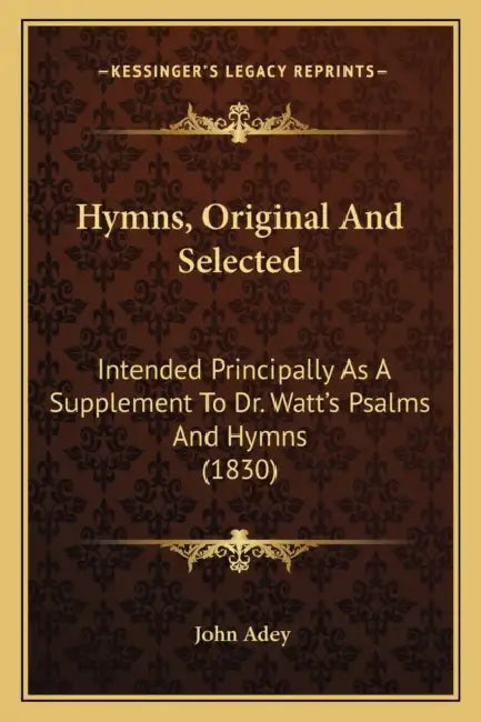 Hymns, Original And Selected: Intended Principally As A Supplement To Dr. Watt's Psalms And Hymns (1830) by John Adey