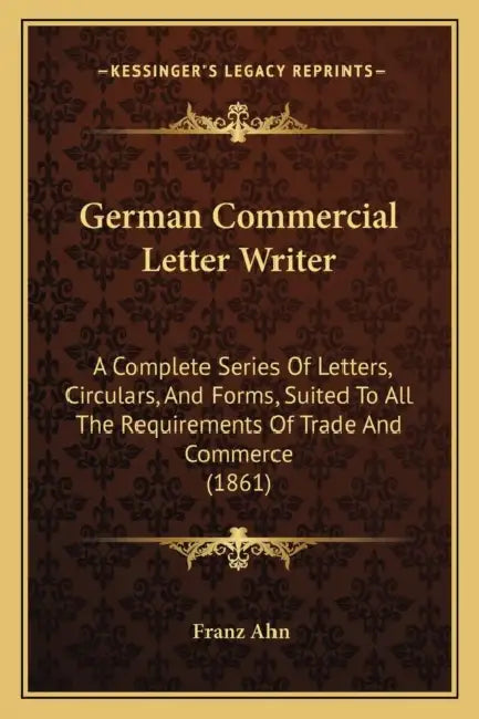 German Commercial Letter Writer: A Complete Series Of Letters, Circulars, And Forms, Suited To All The Requirements Of Trade And Commerce (1861) by Franz Ahn