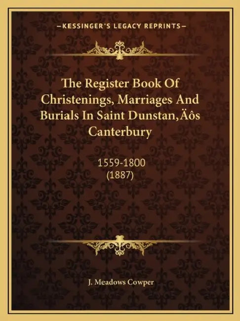 The Register Book Of Christenings, Marriages And Burials In Saint Dunstan's Canterbury: 1559-1800 (1887) by J. Meadows Cowper