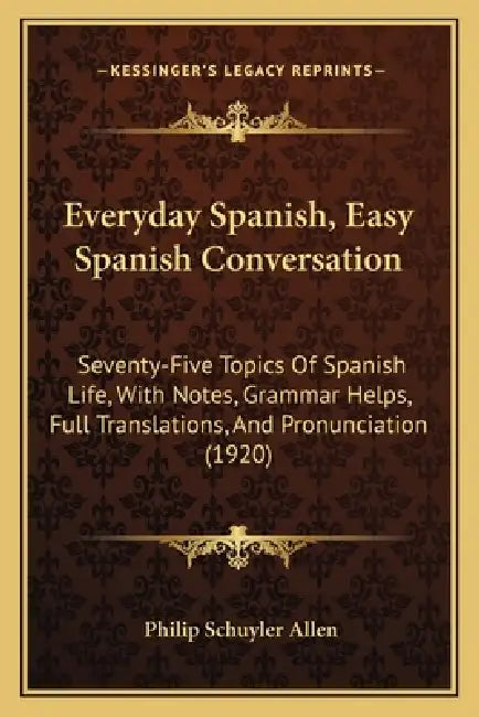 Everyday Spanish, Easy Spanish Conversation: Seventy-Five Topics Of Spanish Life, With Notes, Grammar Helps, Full Translations, And Pronunciation (192 by Philip Schuyler Allen