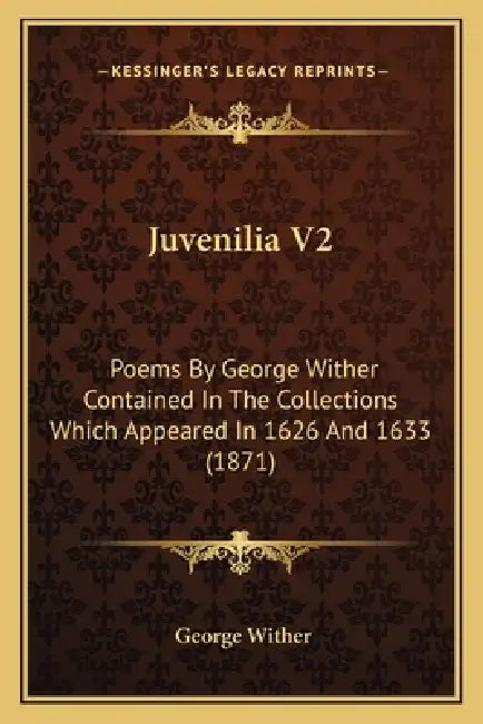 Juvenilia V2: Poems By George Wither Contained In The Collections Which Appeared In 1626 And 1633 (1871) by George Wither