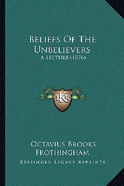 Beliefs Of The Unbelievers: A Lecture (1876) by Octavius Brooks Frothingham