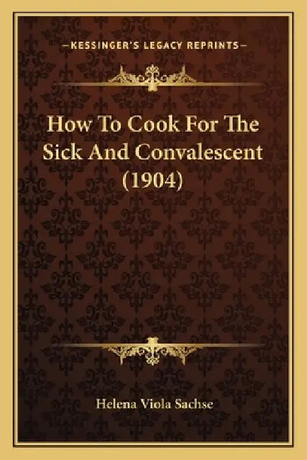 How To Cook For The Sick And Convalescent (1904) by Helena Viola Sachse