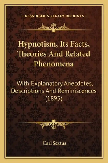 Hypnotism, Its Facts, Theories And Related Phenomena: With Explanatory Anecdotes, Descriptions And Reminiscences (1893) by Carl Sextus