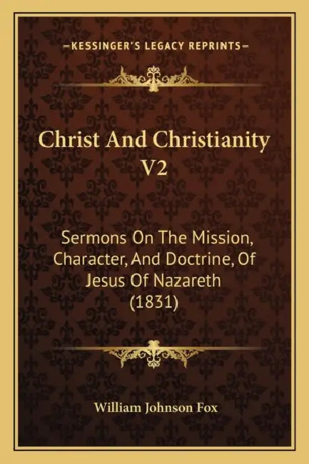 Christ And Christianity V2: Sermons On The Mission, Character, And Doctrine, Of Jesus Of Nazareth (1831) by William Johnson Fox