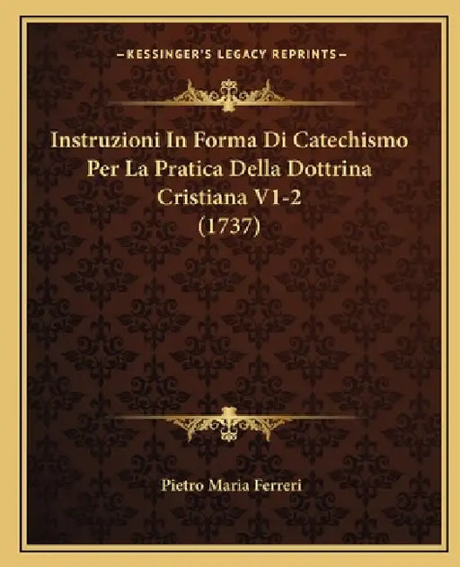 Instruzioni In Forma Di Catechismo Per La Pratica Della Dottrina Cristiana V1-2 (1737) by Pietro Maria Ferreri
