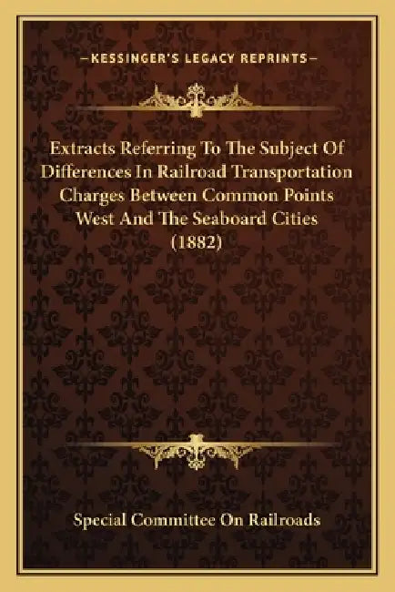 Extracts Referring To The Subject Of Differences In Railroad Transportation Charges Between Common Points West And The Seaboard Cities (1882) by Special Committee on Railroads