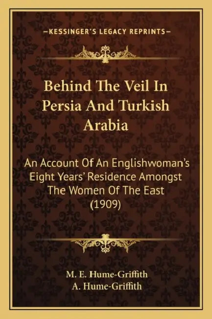 Behind The Veil In Persia And Turkish Arabia: An Account Of An Englishwoman's Eight Years' Residence Amongst The Women Of The East (1909) by M. E. Hume-Griffith, A. Hume-Griffith