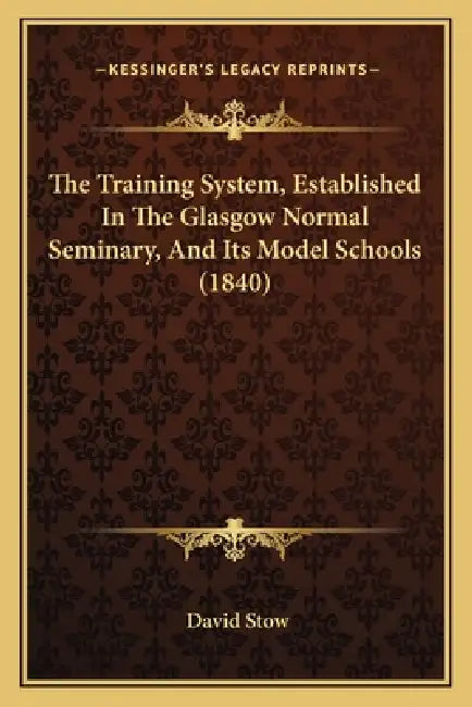 The Training System, Established In The Glasgow Normal Seminary, And Its Model Schools (1840) by David Stow