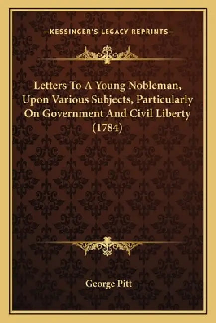 Letters To A Young Nobleman, Upon Various Subjects, Particularly On Government And Civil Liberty (1784) by George Pitt