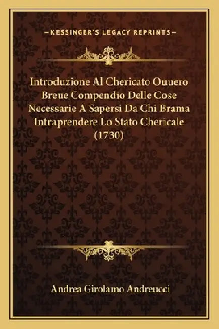 Introduzione Al Chericato Ouuero Breue Compendio Delle Cose Necessarie A Sapersi Da Chi Brama Intraprendere Lo Stato Chericale (1730) by Andrea Girolamo Andreucci