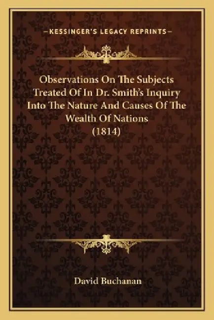 Observations On The Subjects Treated Of In Dr. Smith's Inquiry Into The Nature And Causes Of The Wealth Of Nations (1814) by David Buchanan