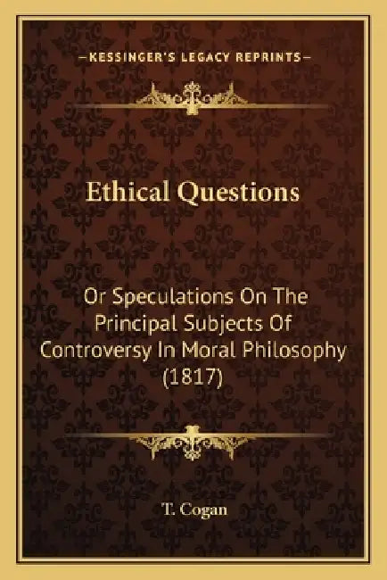 Ethical Questions: Or Speculations On The Principal Subjects Of Controversy In Moral Philosophy (1817) by T. Cogan