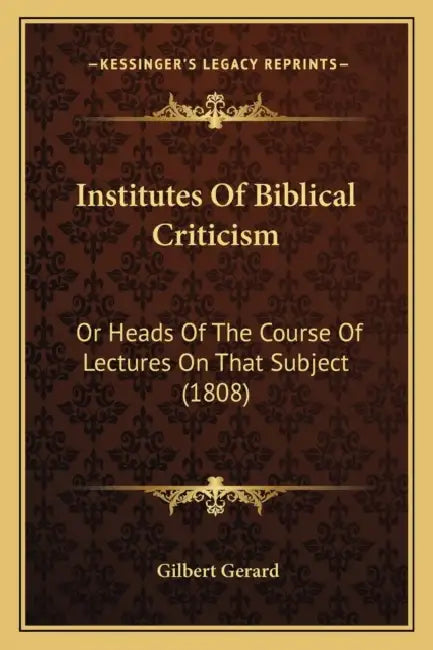 Institutes Of Biblical Criticism: Or Heads Of The Course Of Lectures On That Subject (1808) by Gilbert Gerard