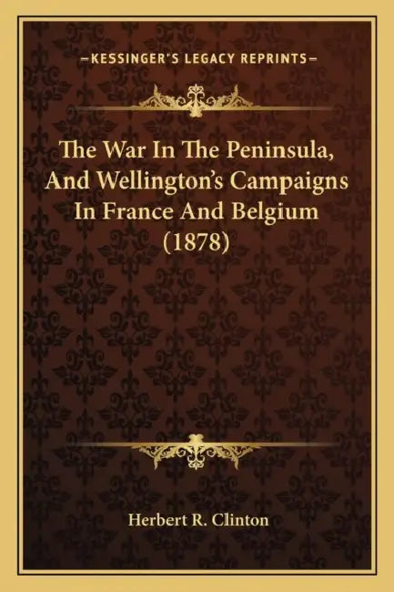 The War In The Peninsula, And Wellington's Campaigns In France And Belgium (1878) by Herbert R. Clinton