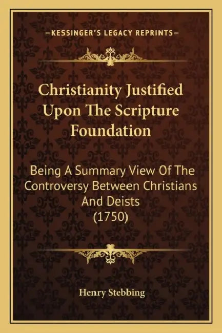 Christianity Justified Upon The Scripture Foundation: Being A Summary View Of The Controversy Between Christians And Deists (1750) by Henry Stebbing