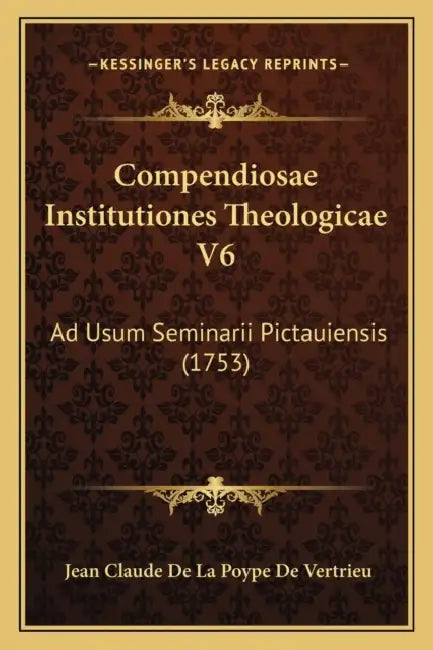 Compendiosae Institutiones Theologicae V6: Ad Usum Seminarii Pictauiensis (1753) by Jean Claude De La Poype De Vertrieu