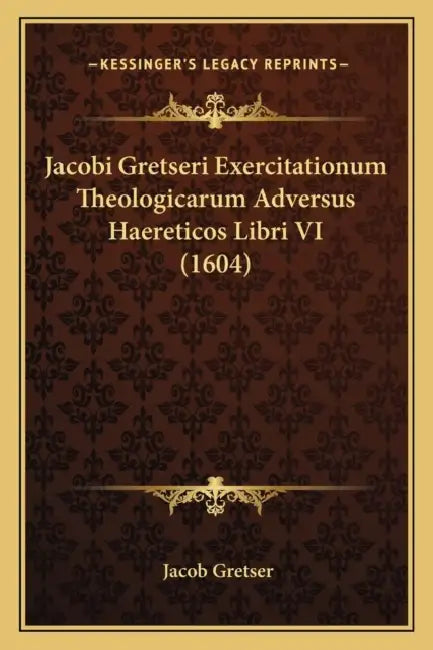 Jacobi Gretseri Exercitationum Theologicarum Adversus Haereticos Libri VI (1604) by Jacob Gretser