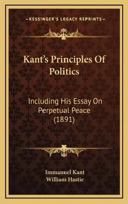 Kant's Principles Of Politics: Including His Essay On Perpetual Peace (1891) by Immanuel Kant, William Hastie