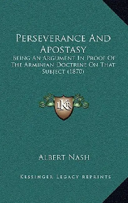 Perseverance And Apostasy: Being An Argument In Proof Of The Arminian Doctrine On That Subject (1870) by Albert Nash