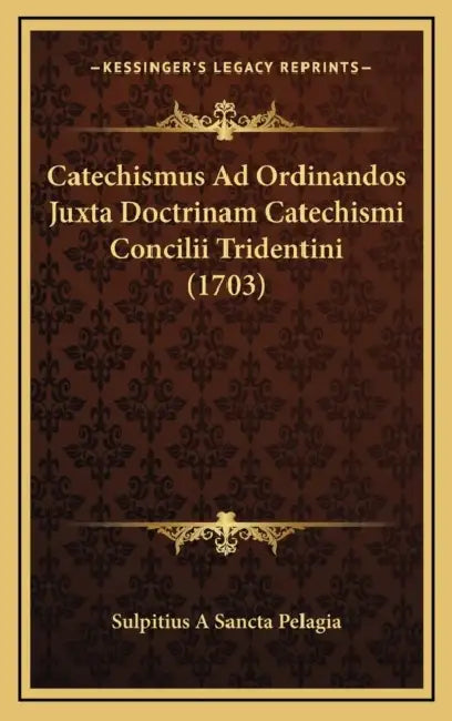 Catechismus Ad Ordinandos Juxta Doctrinam Catechismi Concilii Tridentini (1703) by Sulpitius a. Sancta Pelagia