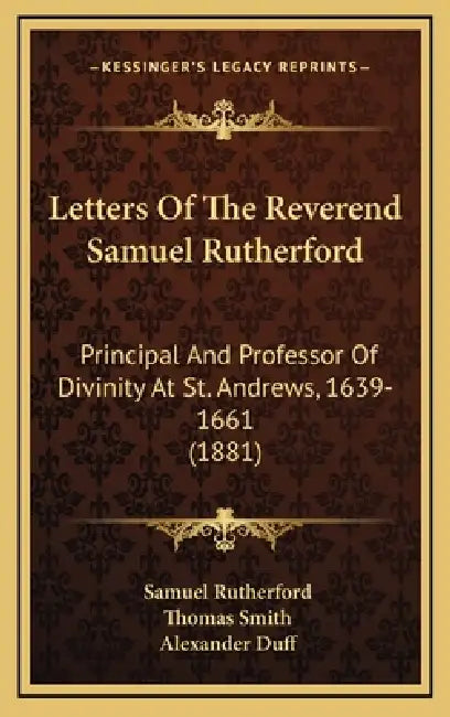 Letters Of The Reverend Samuel Rutherford: Principal And Professor Of Divinity At St. Andrews, 1639-1661 (1881) by Samuel Rutherford, Thomas Smith, Alexander Duff