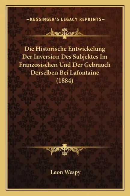Die Historische Entwickelung Der Inversion Des Subjektes Im Franzosischen Und Der Gebrauch Derselben Bei Lafontaine (1884) by Leon Wespy