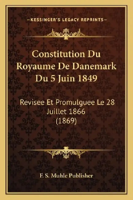 Constitution Du Royaume De Danemark Du 5 Juin 1849: Revisee Et Promulguee Le 28 Juillet 1866 (1869) by F. S. Muhle Publisher