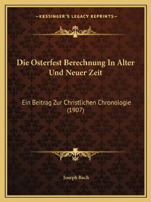 Die Osterfest Berechnung In Alter Und Neuer Zeit: Ein Beitrag Zur Christlichen Chronologie (1907) by Joseph Bach