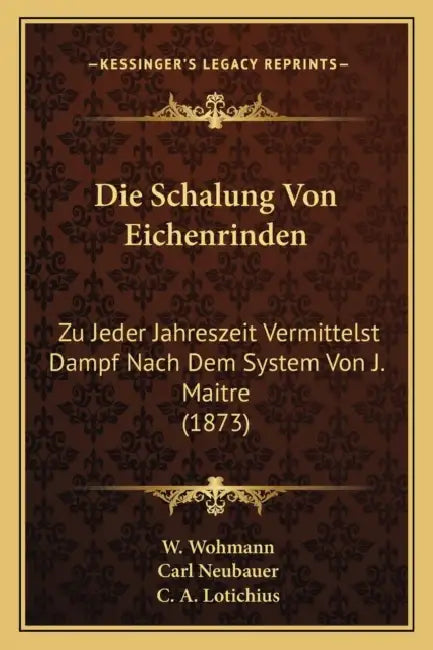Die Schalung Von Eichenrinden: Zu Jeder Jahreszeit Vermittelst Dampf Nach Dem System Von J. Maitre (1873) by W. Wohmann, Carl Neubauer, C. A. Lotichius