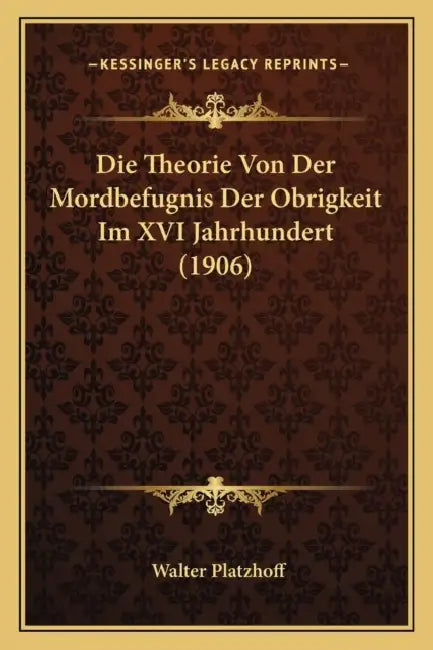 Die Theorie Von Der Mordbefugnis Der Obrigkeit Im XVI Jahrhundert (1906) by Walter Platzhoff