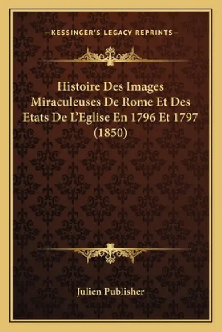 Histoire Des Images Miraculeuses De Rome Et Des Etats De L'Eglise En 1796 Et 1797 (1850) by Julien Publisher