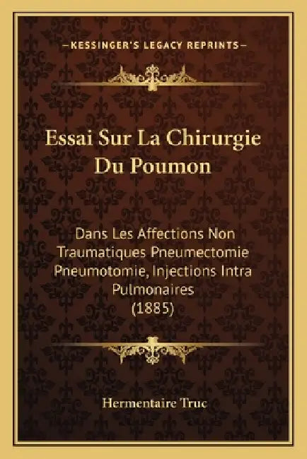 Essai Sur La Chirurgie Du Poumon: Dans Les Affections Non Traumatiques Pneumectomie Pneumotomie, Injections Intra Pulmonaires (1885) by Hermentaire Truc